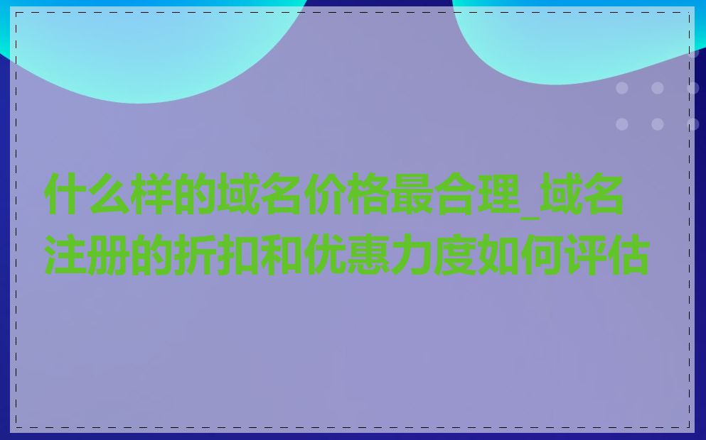 什么样的域名价格最合理_域名注册的折扣和优惠力度如何评估