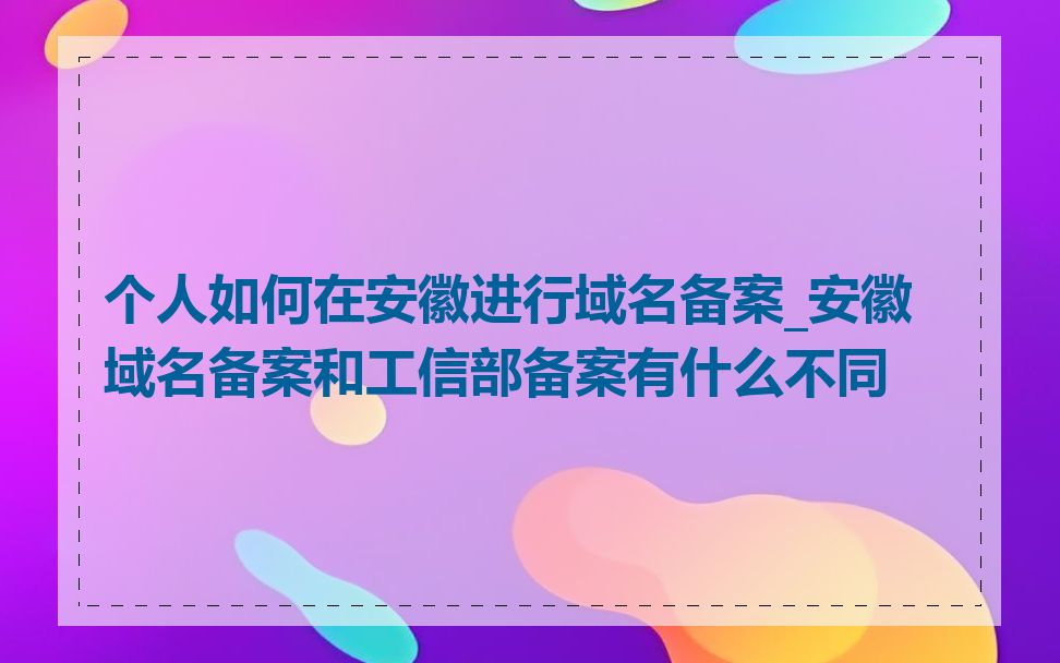个人如何在安徽进行域名备案_安徽域名备案和工信部备案有什么不同