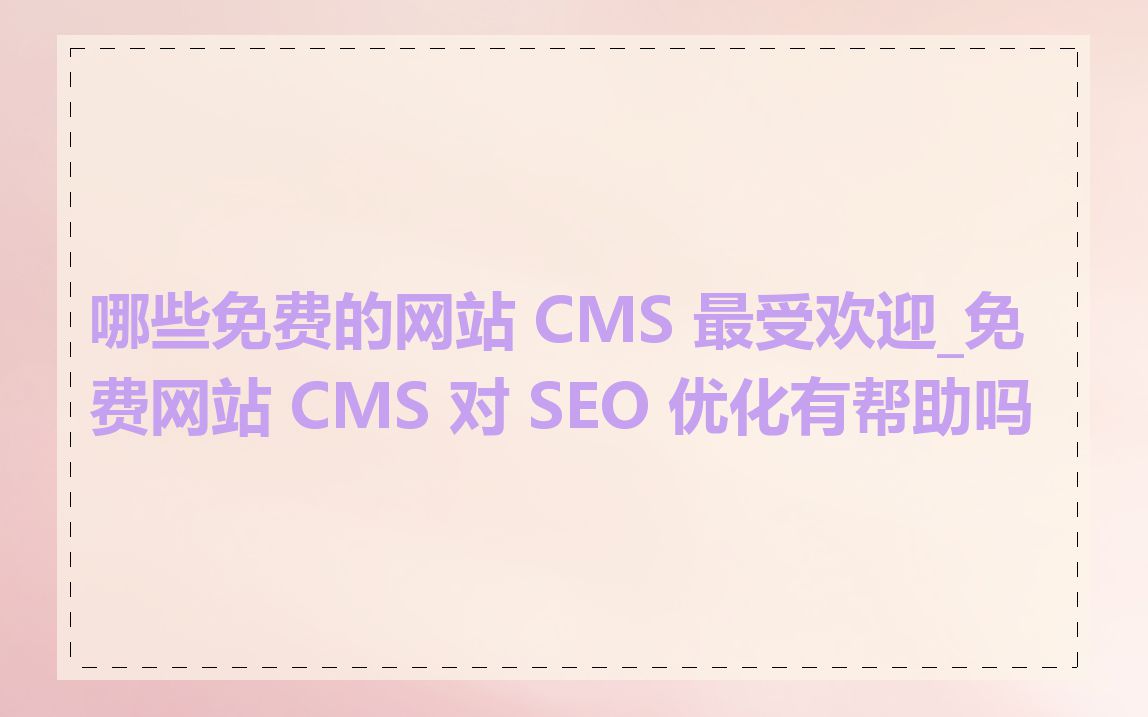 哪些免费的网站 CMS 最受欢迎_免费网站 CMS 对 SEO 优化有帮助吗