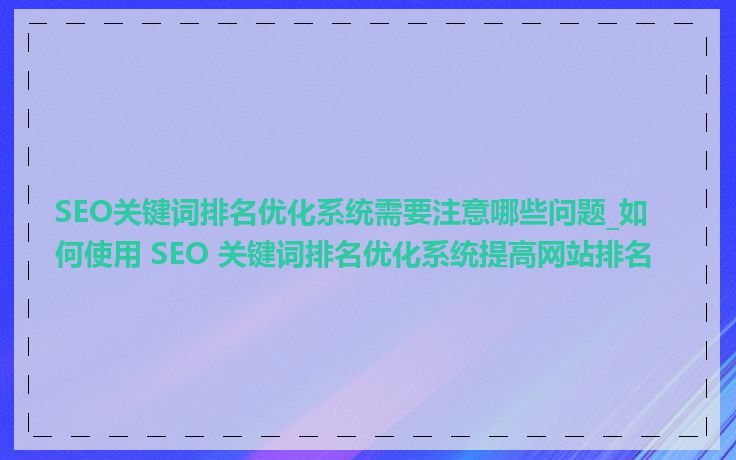 SEO关键词排名优化系统需要注意哪些问题_如何使用 SEO 关键词排名优化系统提高网站排名