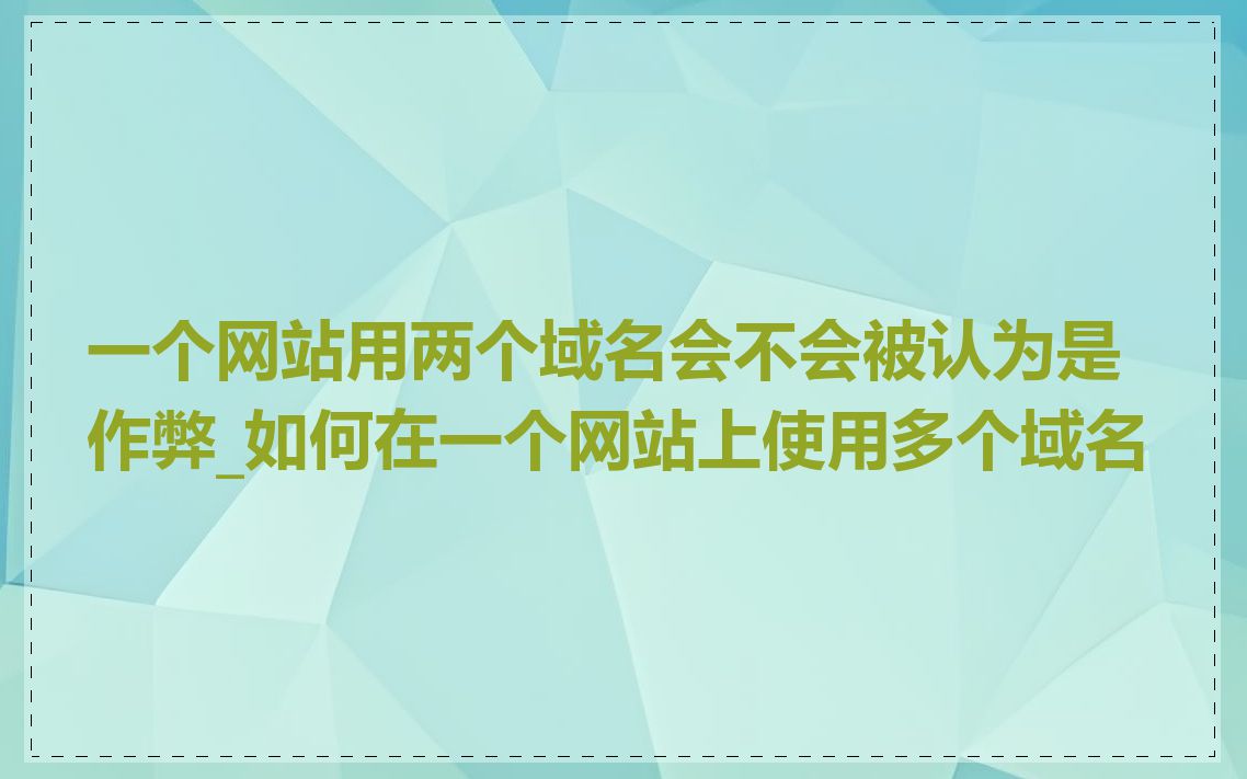 一个网站用两个域名会不会被认为是作弊_如何在一个网站上使用多个域名