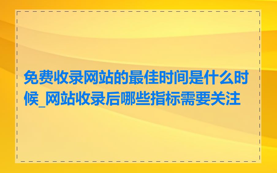 免费收录网站的最佳时间是什么时候_网站收录后哪些指标需要关注