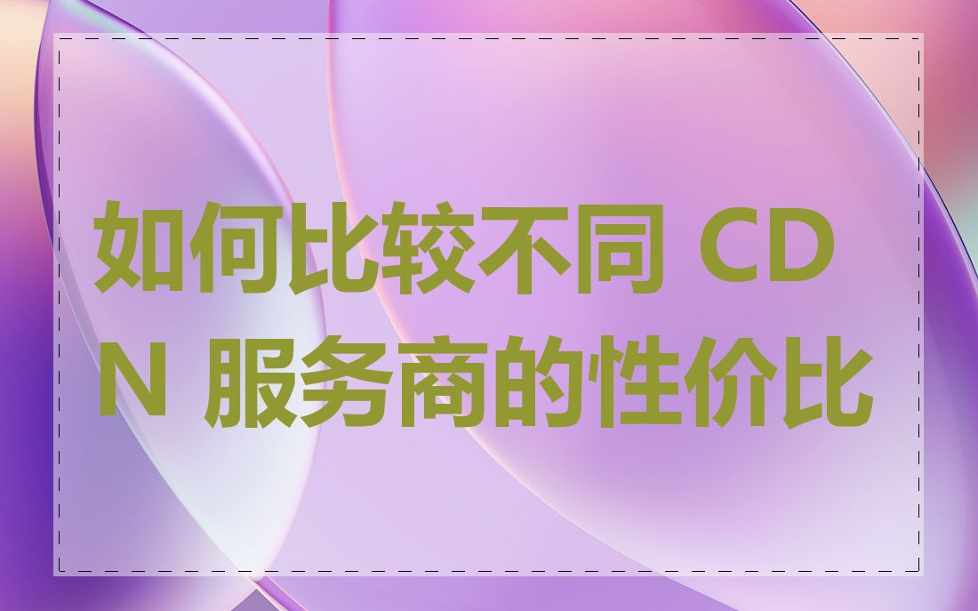 如何比较不同 CDN 服务商的性价比