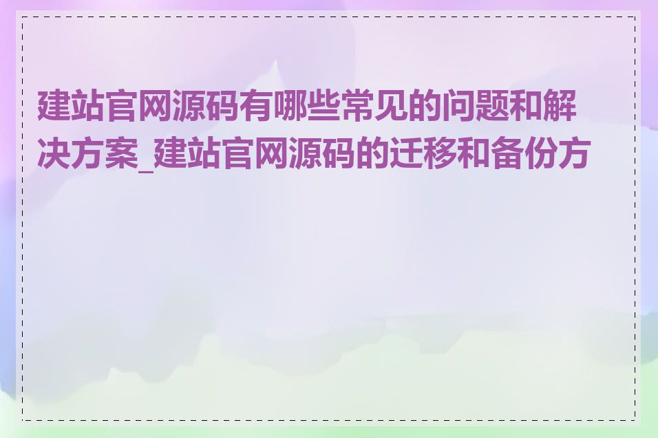 建站官网源码有哪些常见的问题和解决方案_建站官网源码的迁移和备份方法