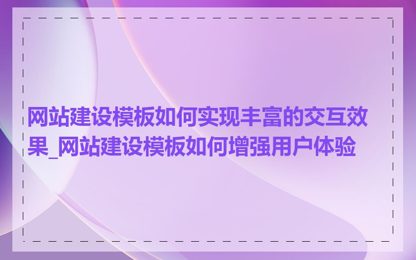 网站建设模板如何实现丰富的交互效果_网站建设模板如何增强用户体验