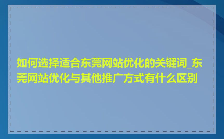 如何选择适合东莞网站优化的关键词_东莞网站优化与其他推广方式有什么区别
