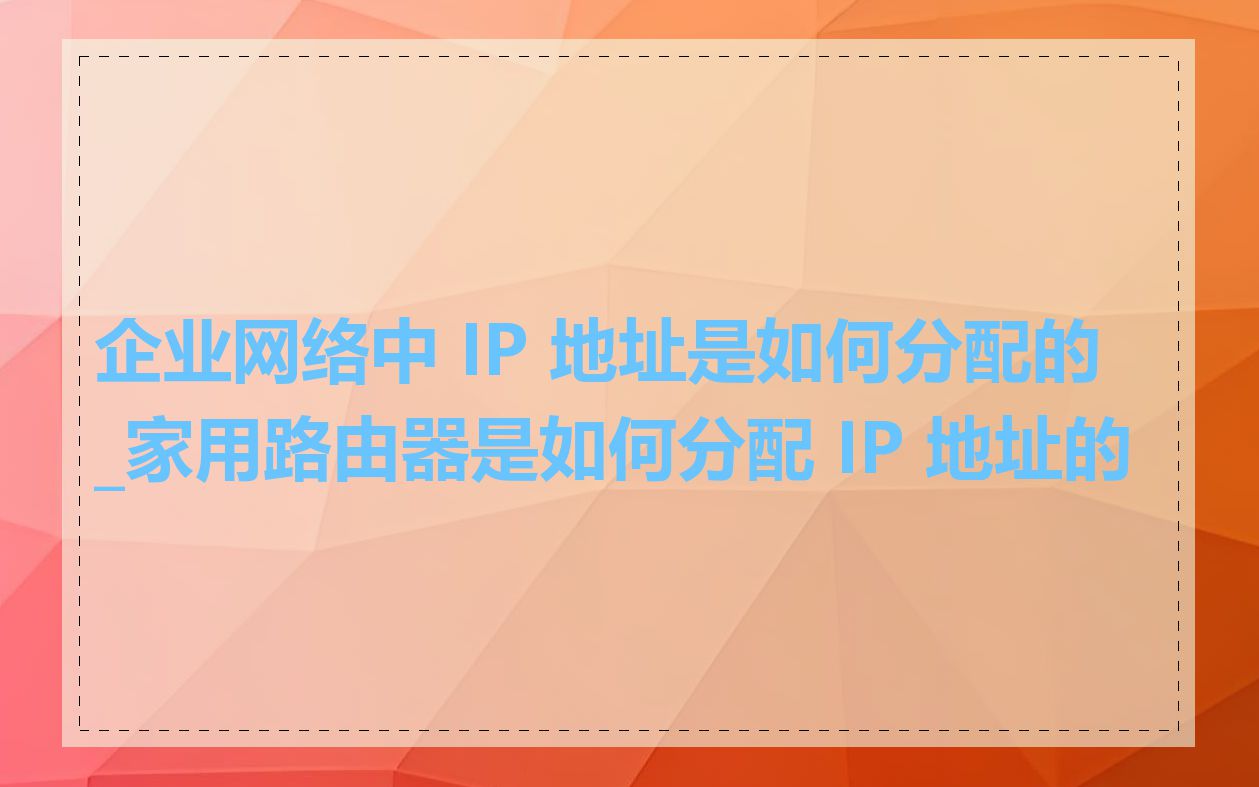 企业网络中 IP 地址是如何分配的_家用路由器是如何分配 IP 地址的