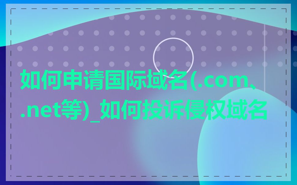 如何申请国际域名(.com、.net等)_如何投诉侵权域名