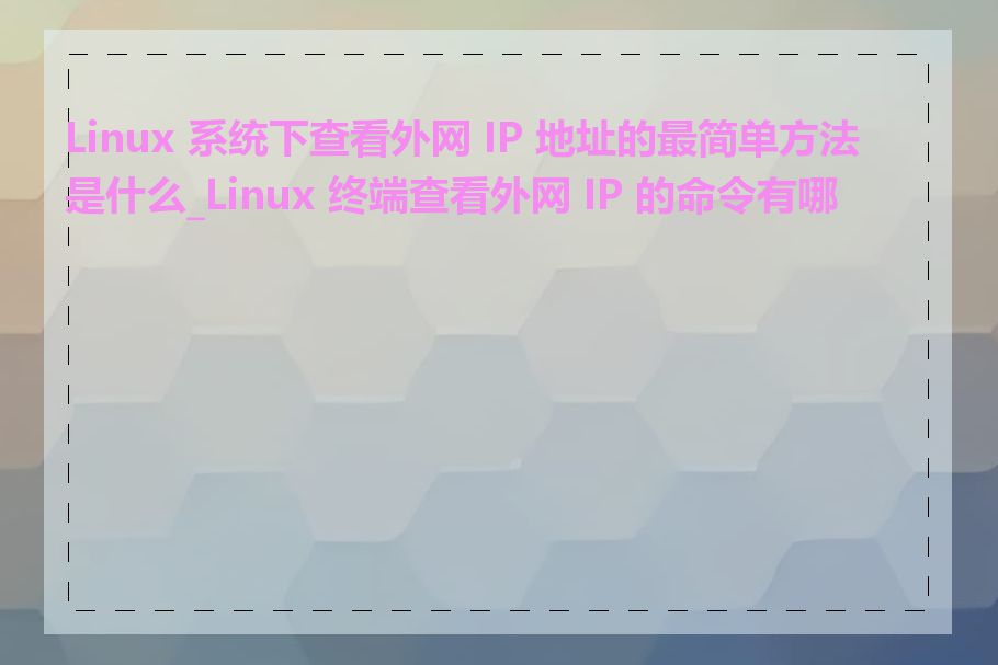 Linux 系统下查看外网 IP 地址的最简单方法是什么_Linux 终端查看外网 IP 的命令有哪些