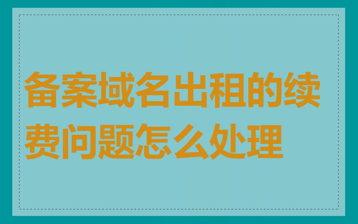 备案域名出租的续费问题怎么处理