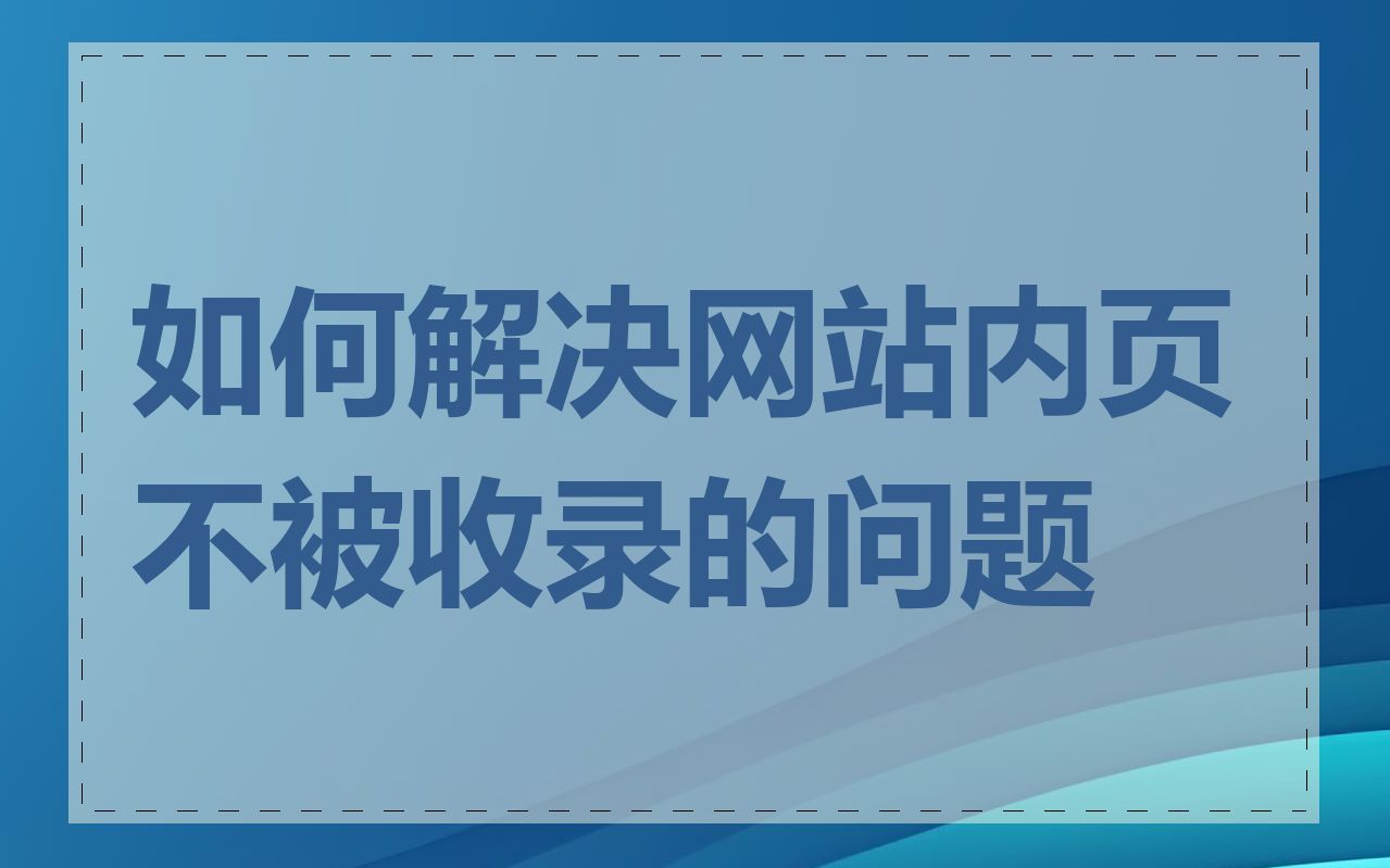 如何解决网站内页不被收录的问题