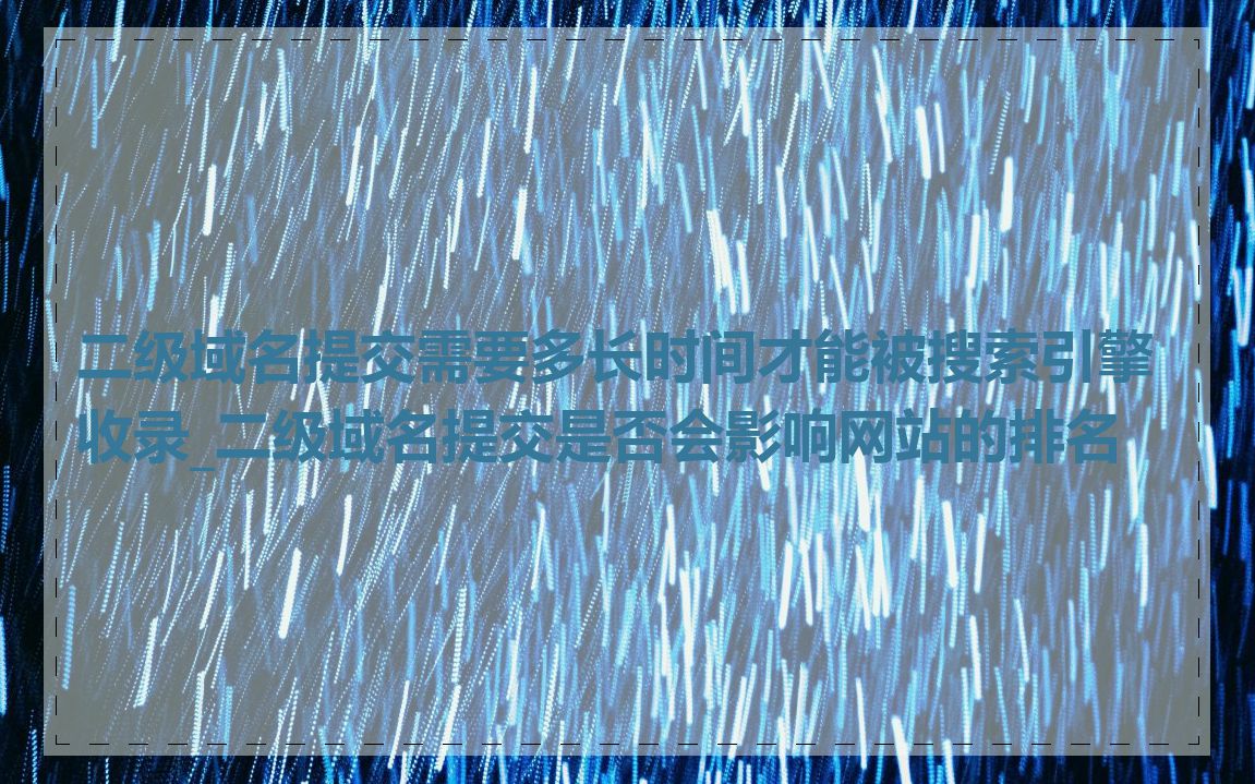 二级域名提交需要多长时间才能被搜索引擎收录_二级域名提交是否会影响网站的排名