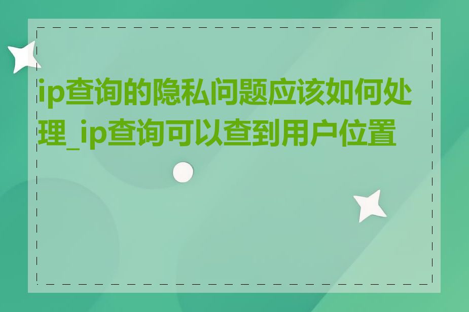 ip查询的隐私问题应该如何处理_ip查询可以查到用户位置吗