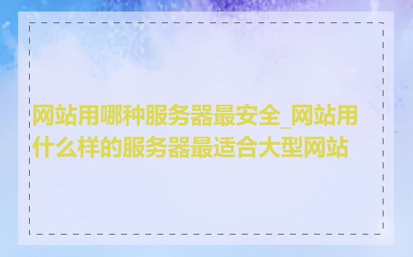网站用哪种服务器最安全_网站用什么样的服务器最适合大型网站