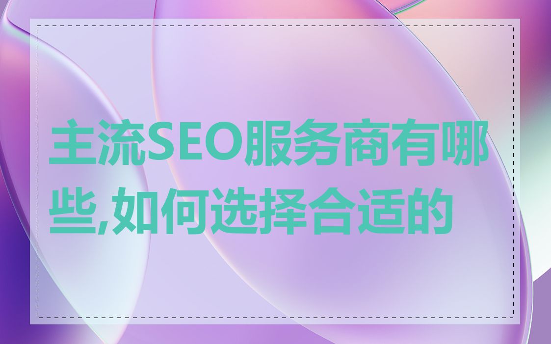 主流SEO服务商有哪些,如何选择合适的