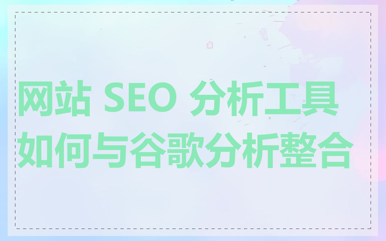 网站 SEO 分析工具如何与谷歌分析整合