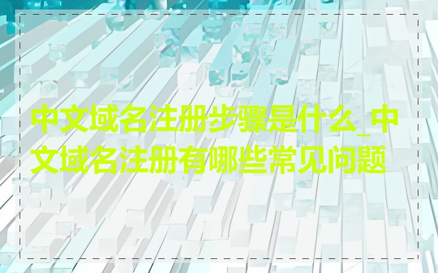 中文域名注册步骤是什么_中文域名注册有哪些常见问题