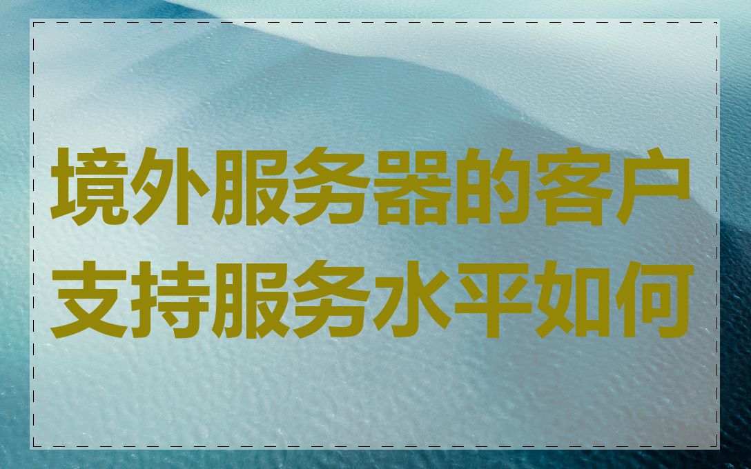 境外服务器的客户支持服务水平如何