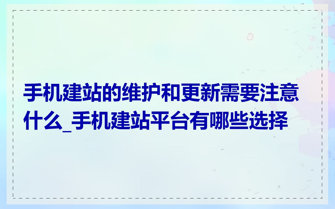 手机建站的维护和更新需要注意什么_手机建站平台有哪些选择