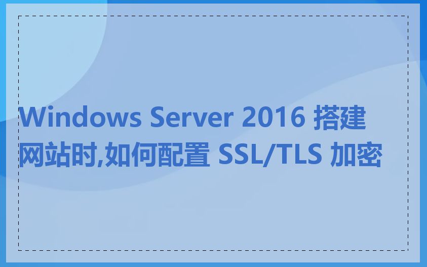 Windows Server 2016 搭建网站时,如何配置 SSL/TLS 加密