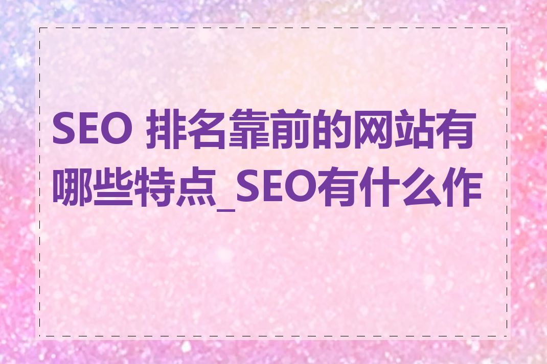 SEO 排名靠前的网站有哪些特点_SEO有什么作用