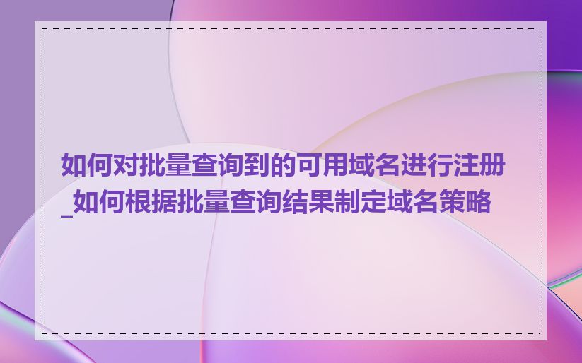 如何对批量查询到的可用域名进行注册_如何根据批量查询结果制定域名策略