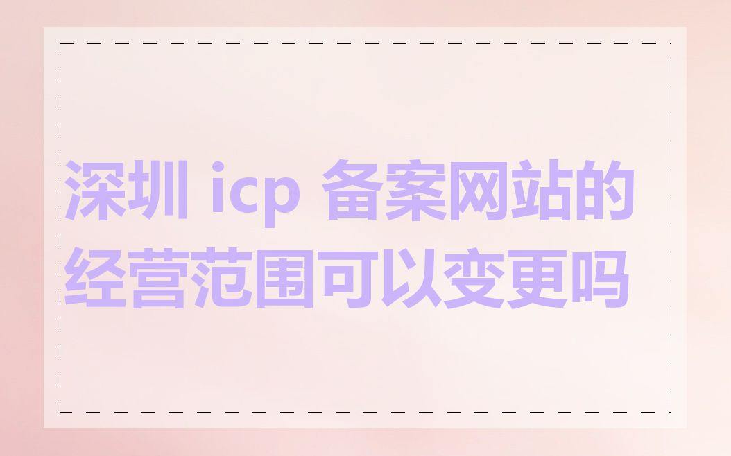 深圳 icp 备案网站的经营范围可以变更吗