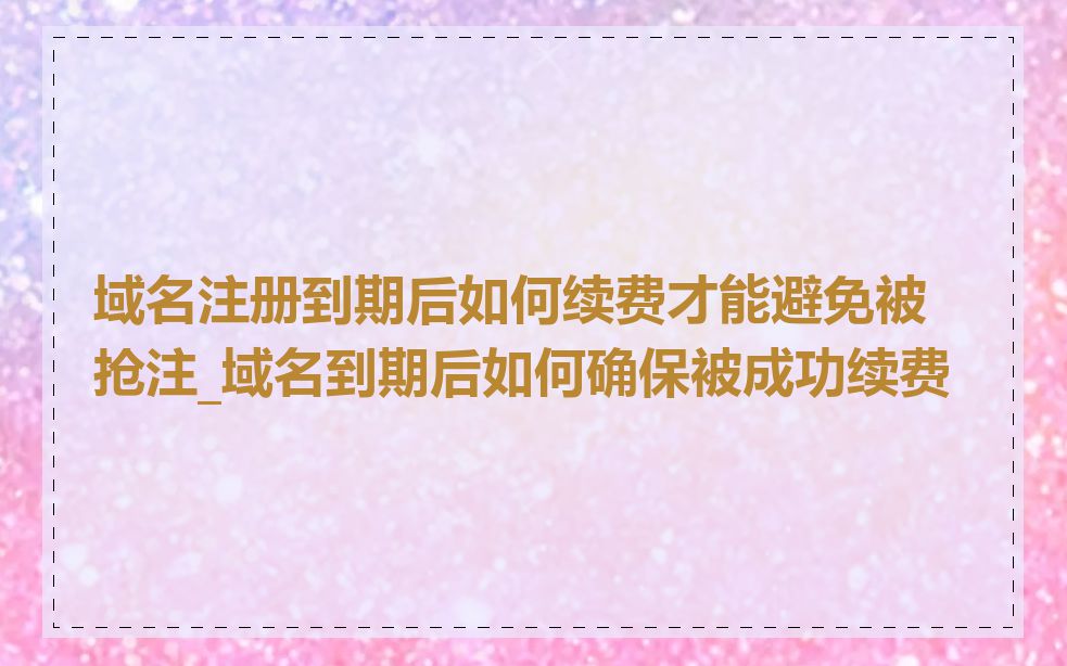 域名注册到期后如何续费才能避免被抢注_域名到期后如何确保被成功续费