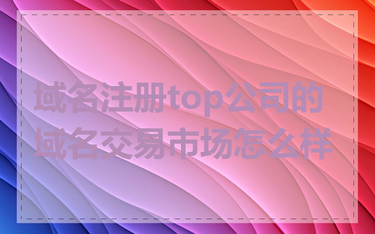 域名注册top公司的域名交易市场怎么样