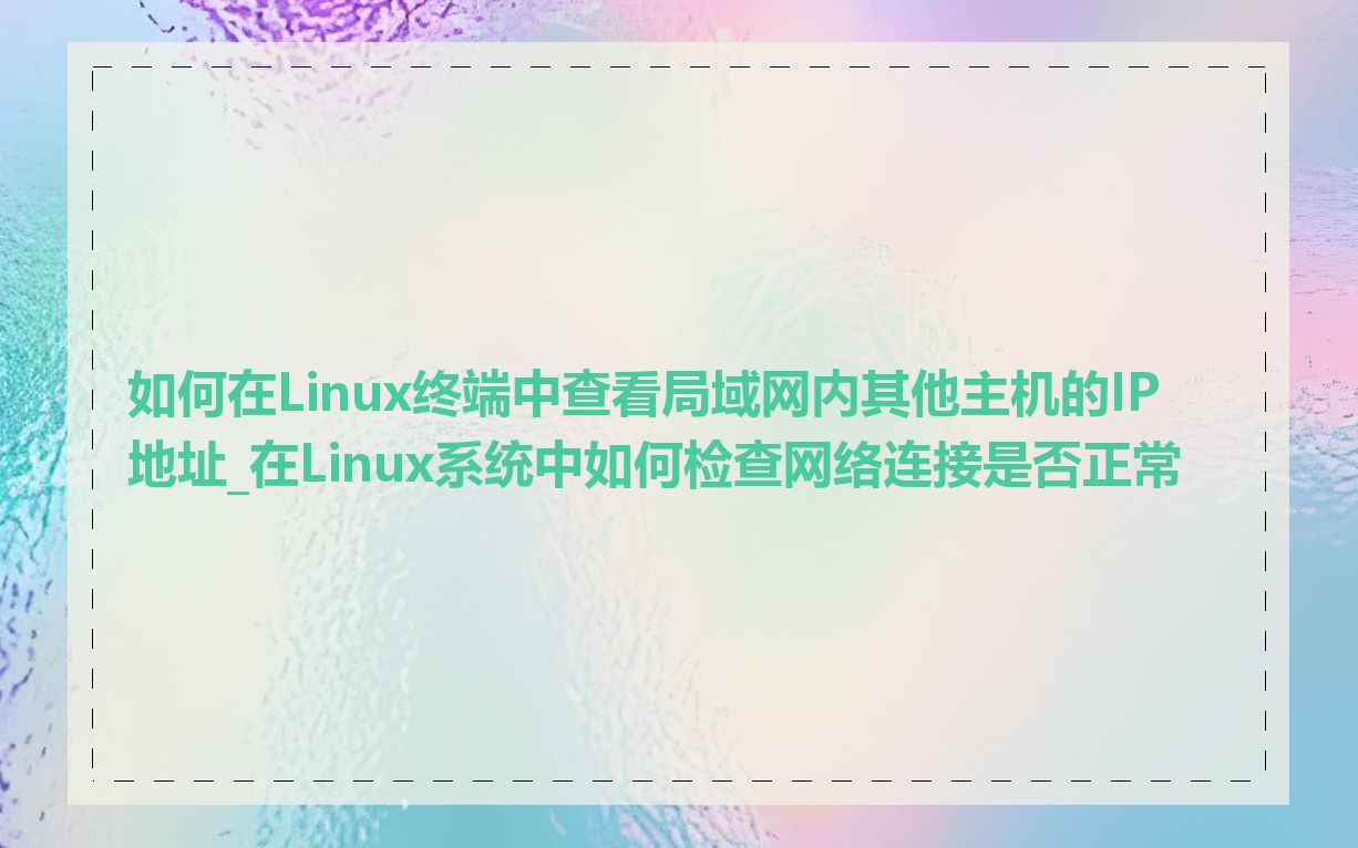 如何在Linux终端中查看局域网内其他主机的IP地址_在Linux系统中如何检查网络连接是否正常
