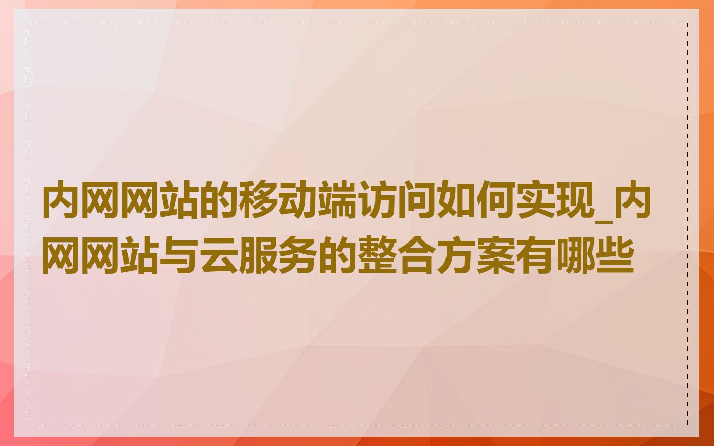 内网网站的移动端访问如何实现_内网网站与云服务的整合方案有哪些