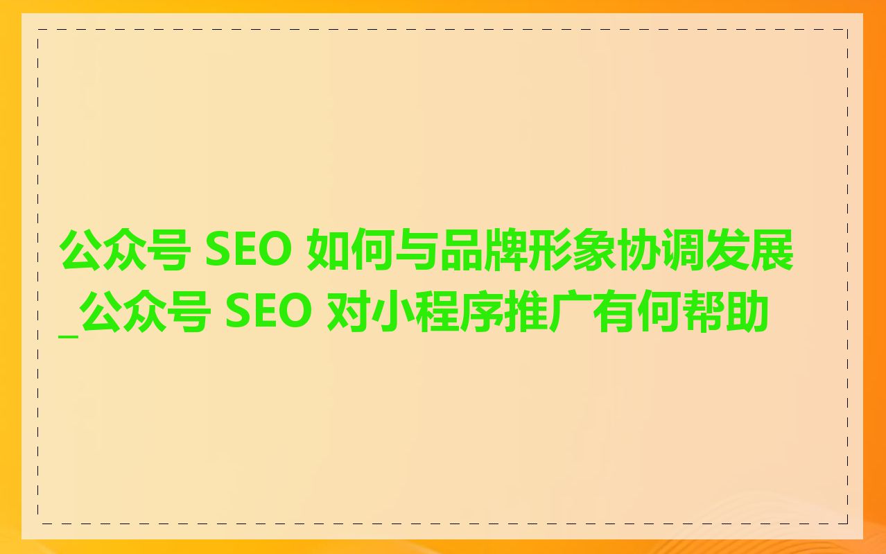 公众号 SEO 如何与品牌形象协调发展_公众号 SEO 对小程序推广有何帮助