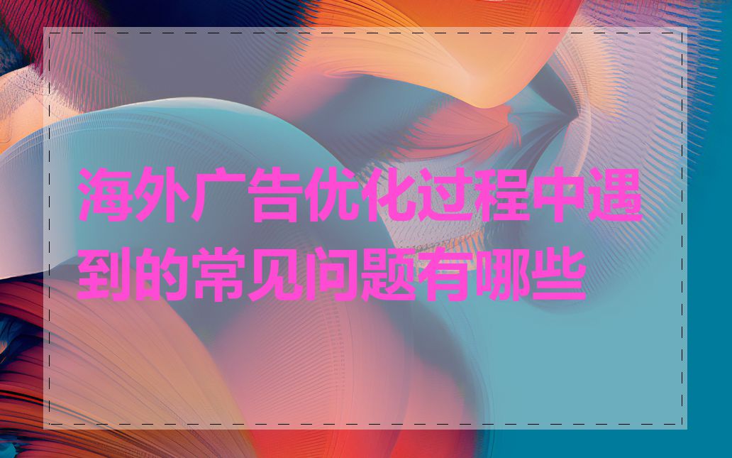 海外广告优化过程中遇到的常见问题有哪些