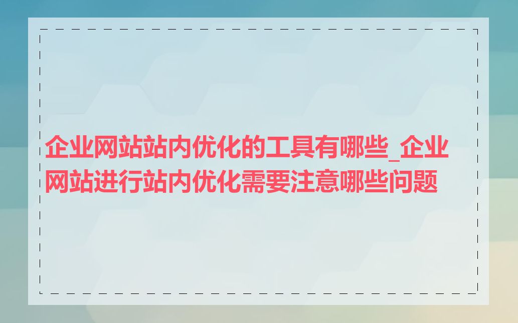 企业网站站内优化的工具有哪些_企业网站进行站内优化需要注意哪些问题