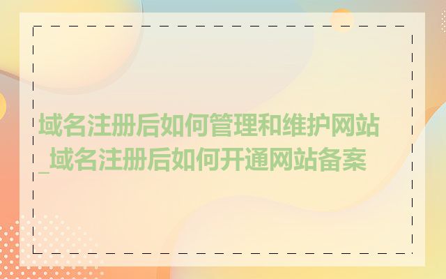 域名注册后如何管理和维护网站_域名注册后如何开通网站备案