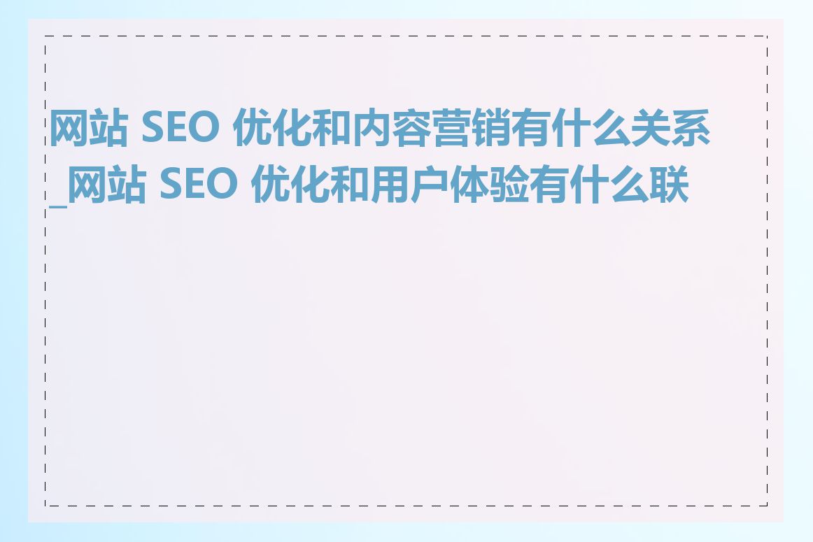 网站 SEO 优化和内容营销有什么关系_网站 SEO 优化和用户体验有什么联系
