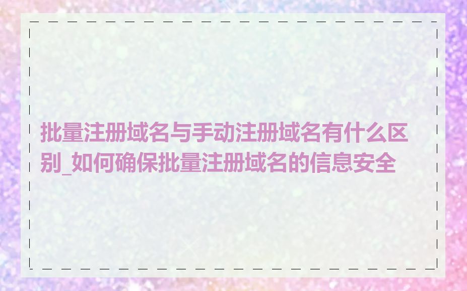 批量注册域名与手动注册域名有什么区别_如何确保批量注册域名的信息安全