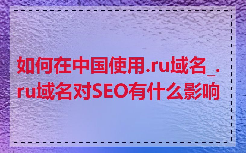 如何在中国使用.ru域名_.ru域名对SEO有什么影响