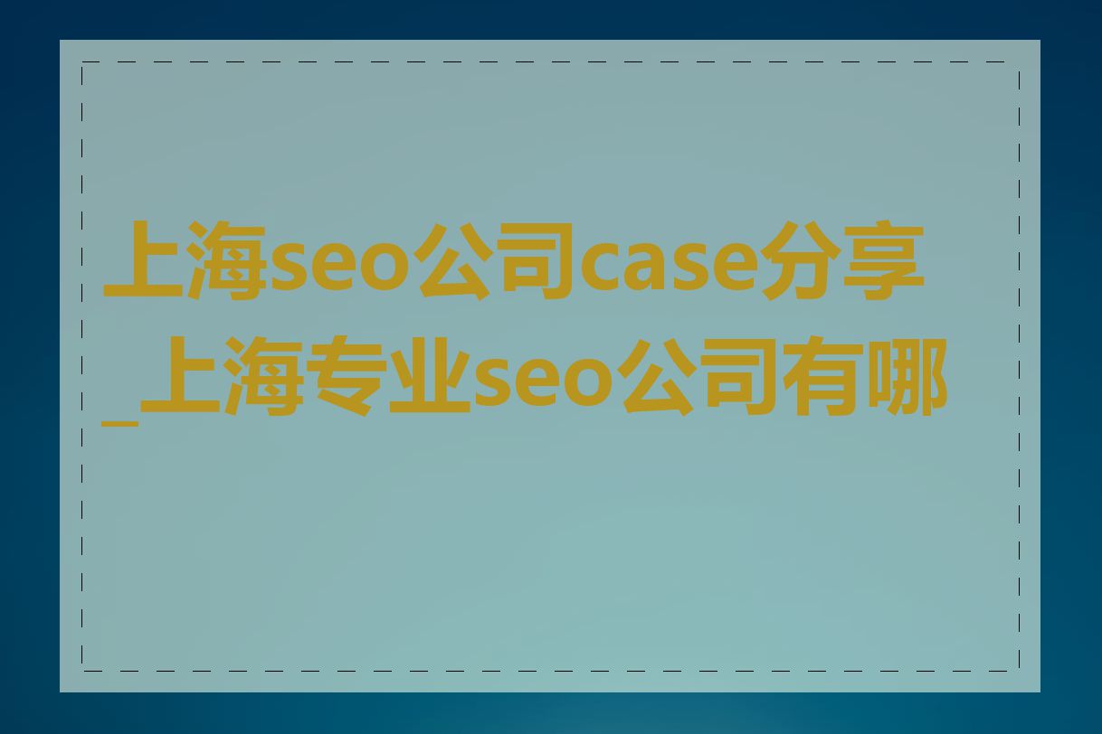 上海seo公司case分享_上海专业seo公司有哪些