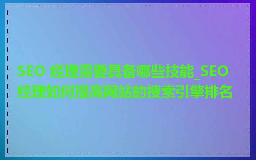 SEO 经理需要具备哪些技能_SEO 经理如何提高网站的搜索引擎排名