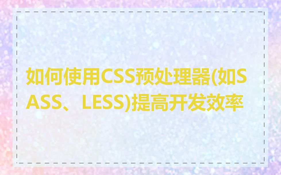 如何使用CSS预处理器(如SASS、LESS)提高开发效率