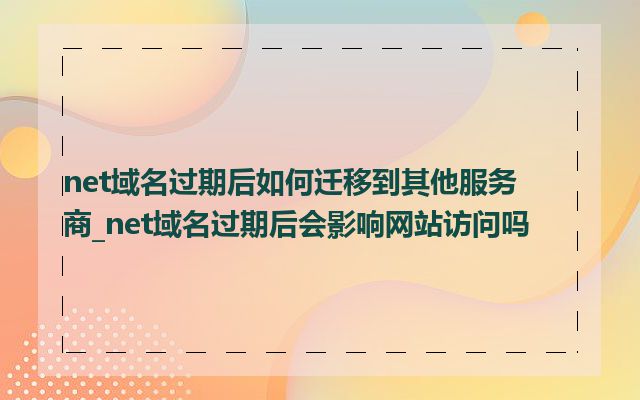 net域名过期后如何迁移到其他服务商_net域名过期后会影响网站访问吗