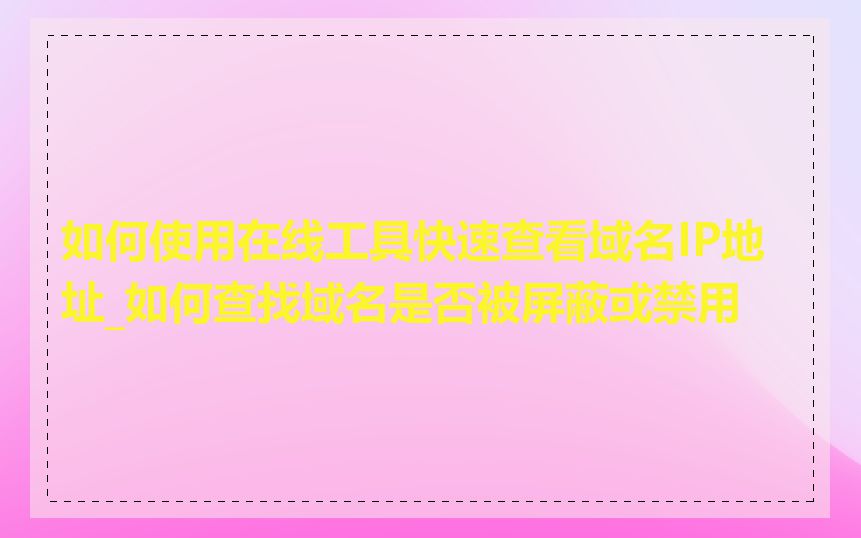如何使用在线工具快速查看域名IP地址_如何查找域名是否被屏蔽或禁用
