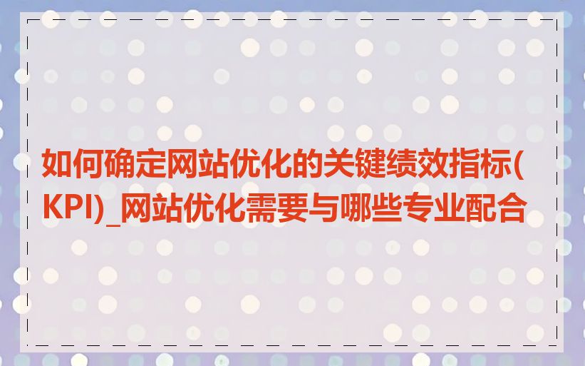 如何确定网站优化的关键绩效指标(KPI)_网站优化需要与哪些专业配合
