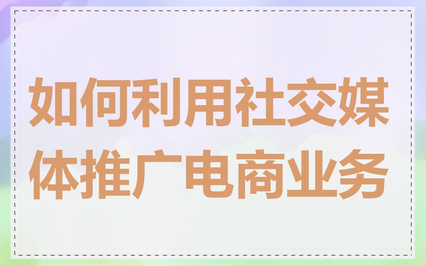 如何利用社交媒体推广电商业务