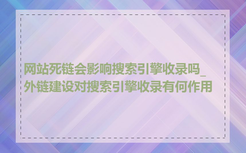 网站死链会影响搜索引擎收录吗_外链建设对搜索引擎收录有何作用