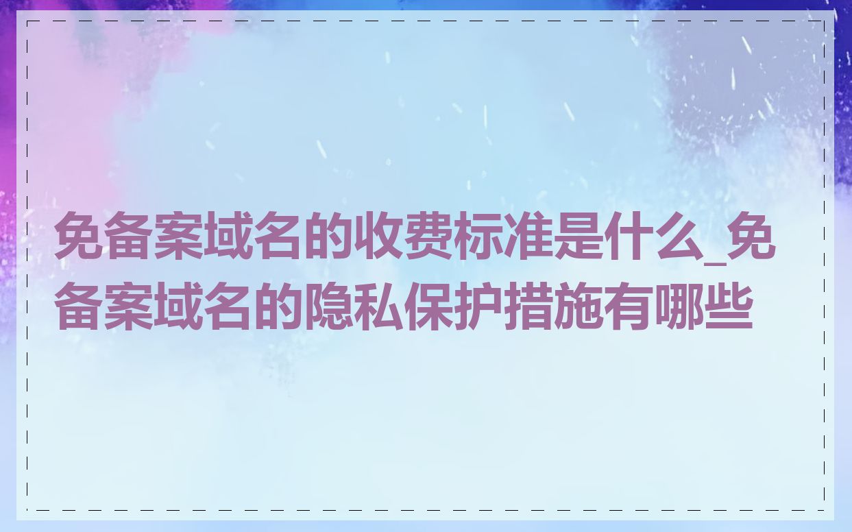 免备案域名的收费标准是什么_免备案域名的隐私保护措施有哪些
