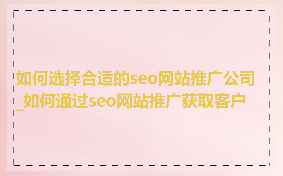如何选择合适的seo网站推广公司_如何通过seo网站推广获取客户