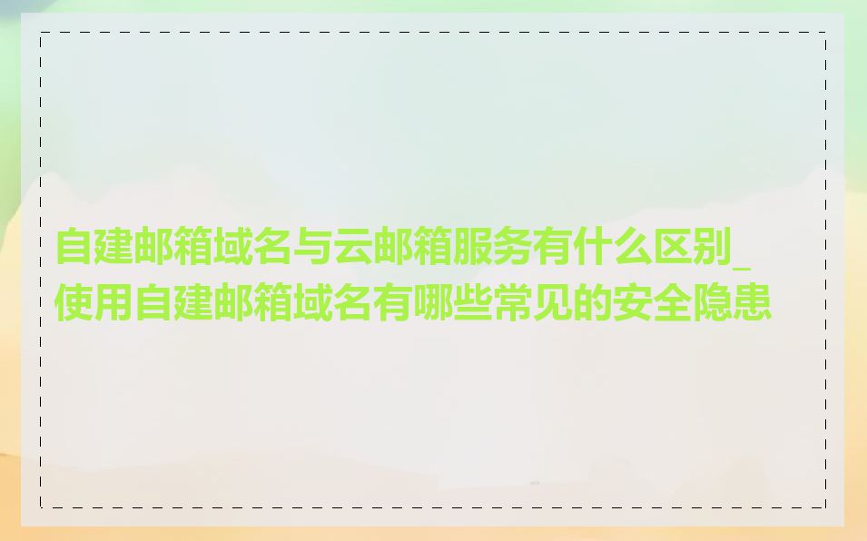 自建邮箱域名与云邮箱服务有什么区别_使用自建邮箱域名有哪些常见的安全隐患