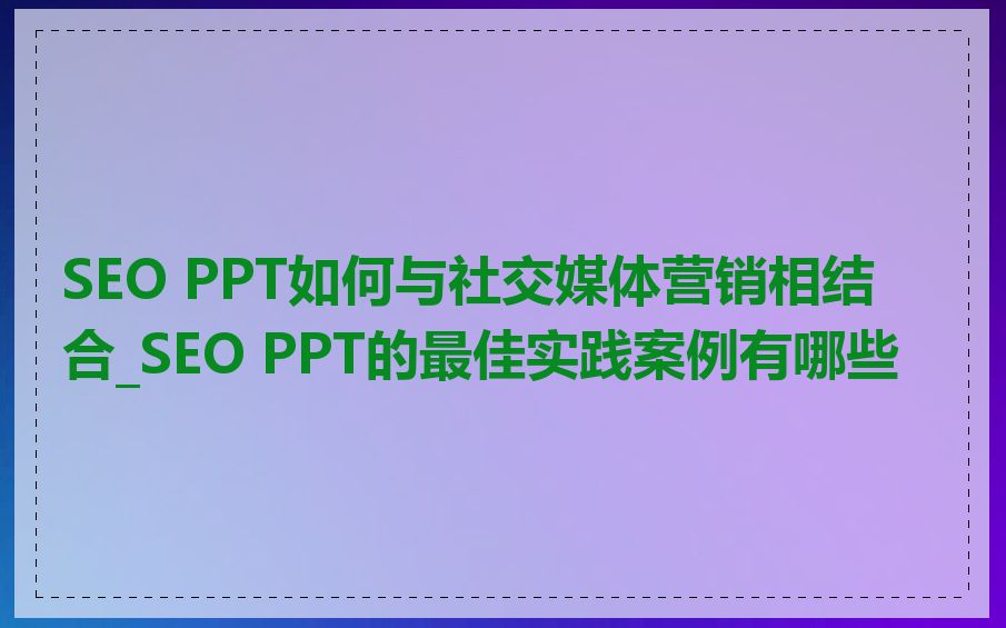 SEO PPT如何与社交媒体营销相结合_SEO PPT的最佳实践案例有哪些